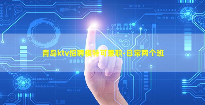 青岛ktv招聘模特可兼职-日常两个班